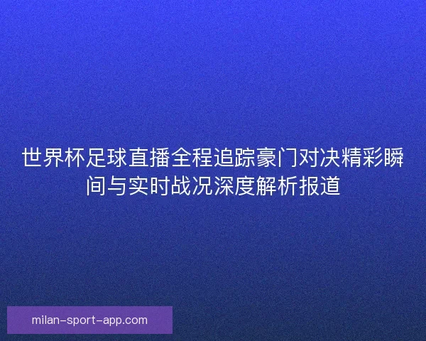 世界杯足球直播全程追踪豪门对决精彩瞬间与实时战况深度解析报道