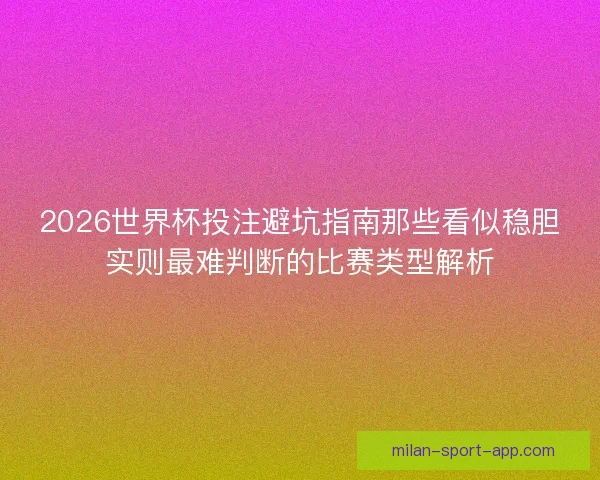 2026世界杯投注避坑指南那些看似稳胆实则最难判断的比赛类型解析