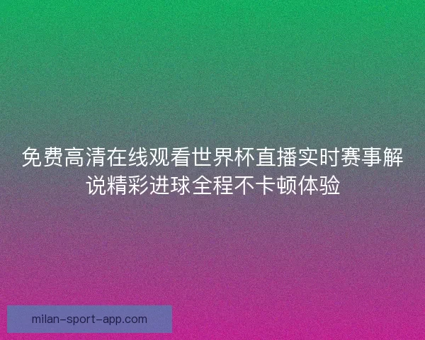 免费高清在线观看世界杯直播实时赛事解说精彩进球全程不卡顿体验
